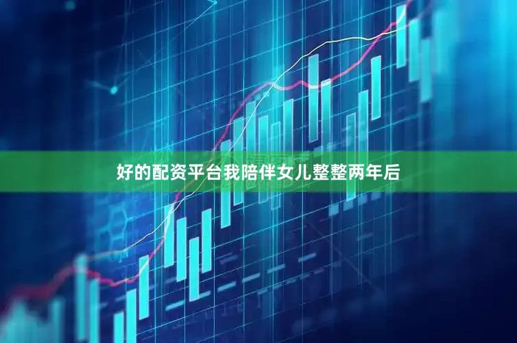 好的配资平台我陪伴女儿整整两年后