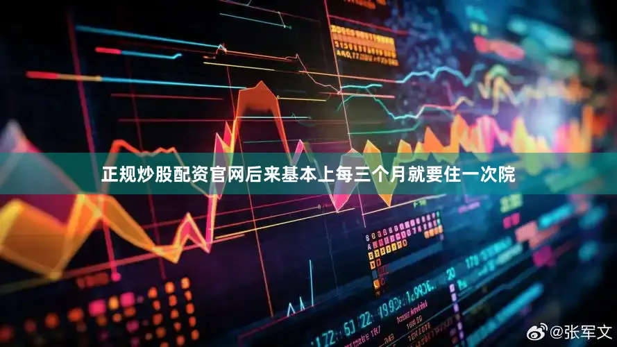 正规炒股配资官网后来基本上每三个月就要住一次院