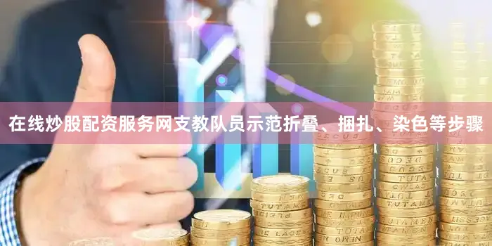 在线炒股配资服务网支教队员示范折叠、捆扎、染色等步骤