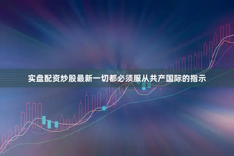 实盘配资炒股最新一切都必须服从共产国际的指示