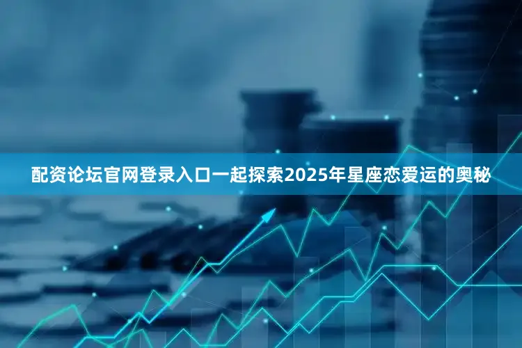 配资论坛官网登录入口一起探索2025年星座恋爱运的奥秘