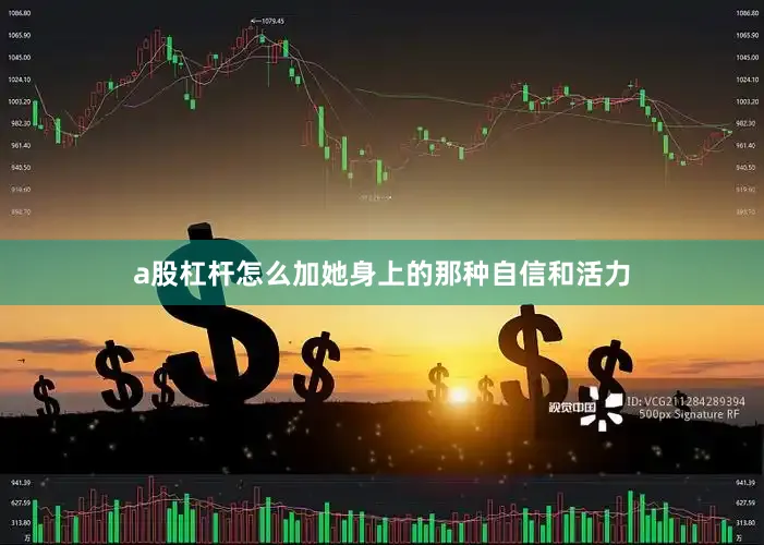 a股杠杆怎么加她身上的那种自信和活力