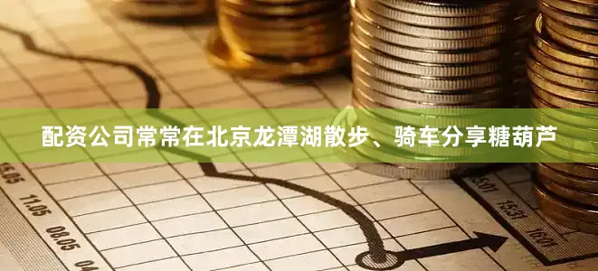 配资公司常常在北京龙潭湖散步、骑车分享糖葫芦