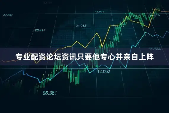 专业配资论坛资讯只要他专心并亲自上阵