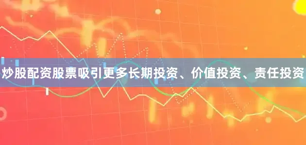 炒股配资股票吸引更多长期投资、价值投资、责任投资
