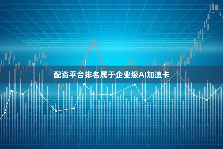 配资平台排名属于企业级AI加速卡