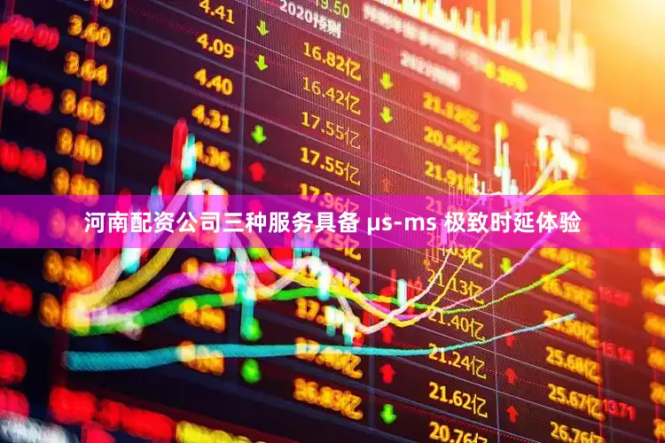 河南配资公司三种服务具备 μs-ms 极致时延体验