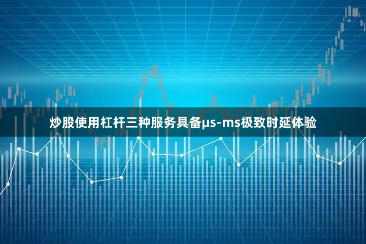 炒股使用杠杆三种服务具备μs-ms极致时延体验