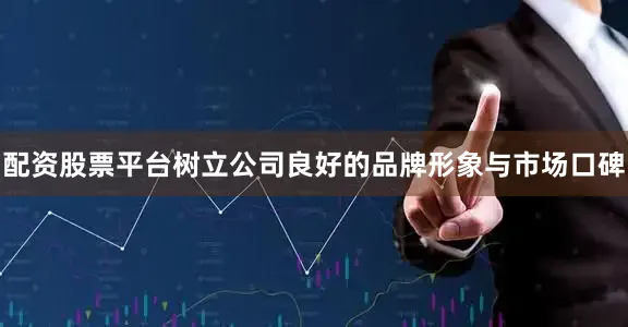 配资股票平台树立公司良好的品牌形象与市场口碑