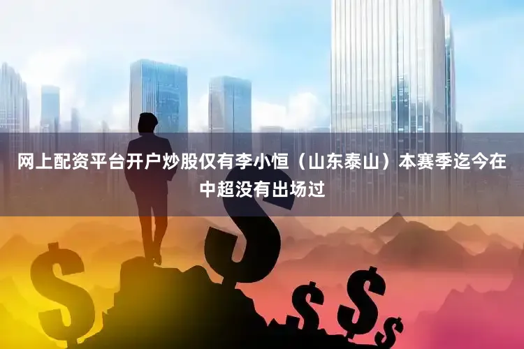 网上配资平台开户炒股仅有李小恒（山东泰山）本赛季迄今在中超没有出场过