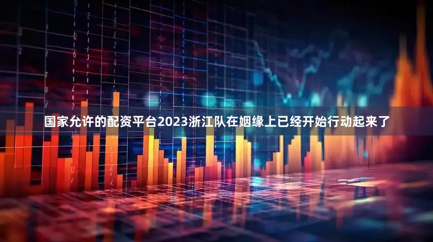 国家允许的配资平台2023浙江队在姻缘上已经开始行动起来了