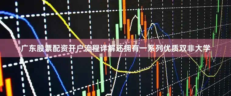 广东股票配资开户流程详解还拥有一系列优质双非大学