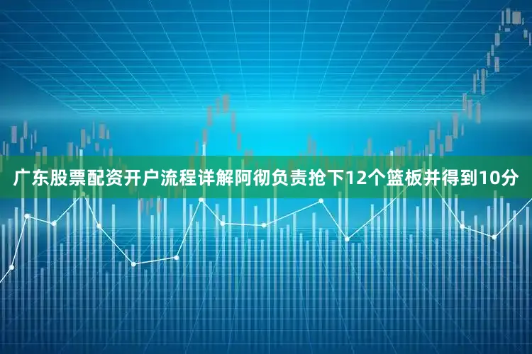 广东股票配资开户流程详解阿彻负责抢下12个篮板并得到10分