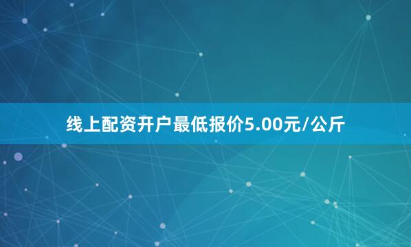 线上配资开户最低报价5.00元/公斤