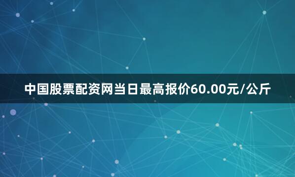 中国股票配资网当日最高报价60.00元/公斤