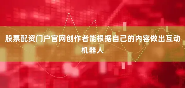 股票配资门户官网创作者能根据自己的内容做出互动机器人