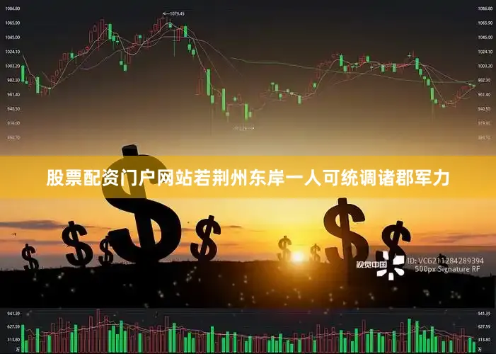 股票配资门户网站若荆州东岸一人可统调诸郡军力