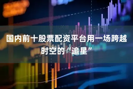 国内前十股票配资平台用一场跨越时空的“追星”