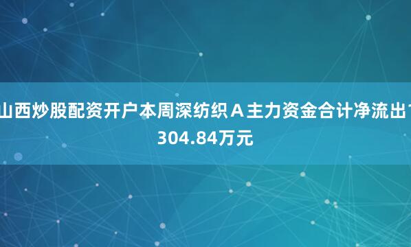 山西炒股配资开户本周深纺织Ａ主力资金合计净流出1304.84万元