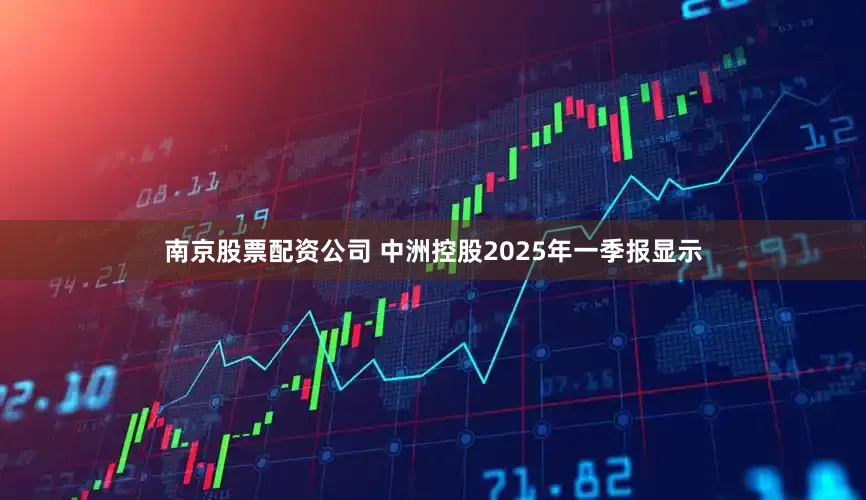 南京股票配资公司 中洲控股2025年一季报显示