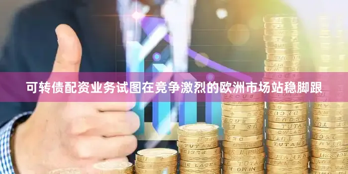 可转债配资业务试图在竞争激烈的欧洲市场站稳脚跟