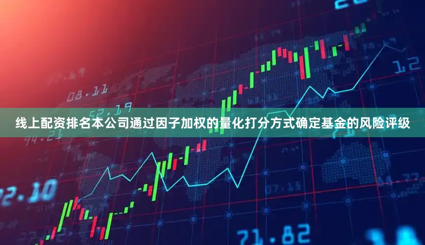 线上配资排名本公司通过因子加权的量化打分方式确定基金的风险评级