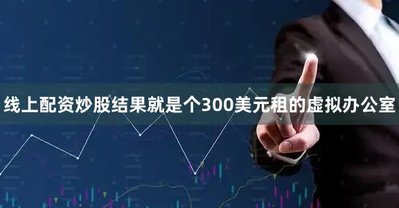线上配资炒股结果就是个300美元租的虚拟办公室
