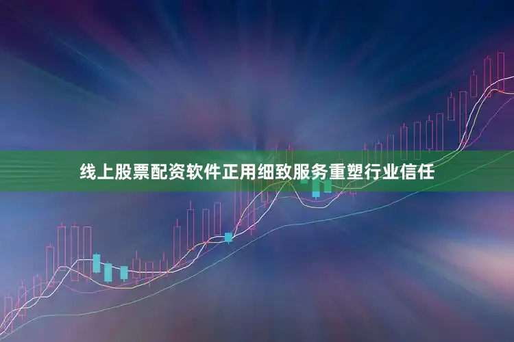线上股票配资软件正用细致服务重塑行业信任