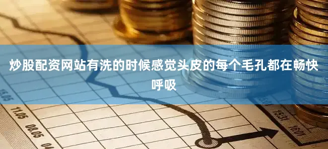 炒股配资网站有洗的时候感觉头皮的每个毛孔都在畅快呼吸