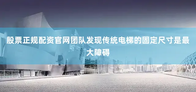 股票正规配资官网团队发现传统电梯的固定尺寸是最大障碍