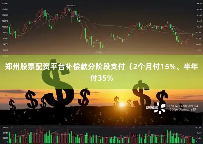 郑州股票配资平台补偿款分阶段支付（2个月付15%、半年付35%