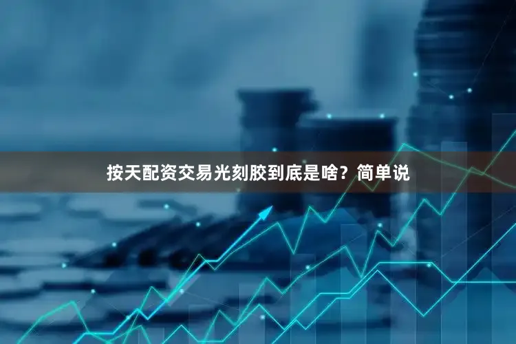 按天配资交易光刻胶到底是啥？简单说