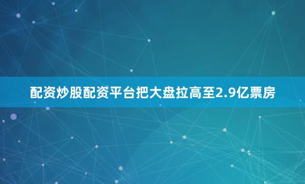 配资炒股配资平台把大盘拉高至2.9亿票房