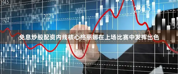 免息炒股配资内线核心格丽娜在上场比赛中发挥出色