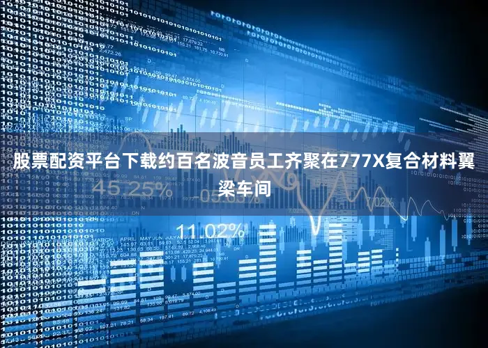 股票配资平台下载约百名波音员工齐聚在777X复合材料翼梁车间