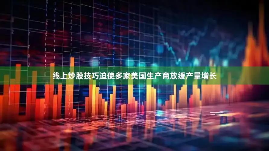 线上炒股技巧迫使多家美国生产商放缓产量增长