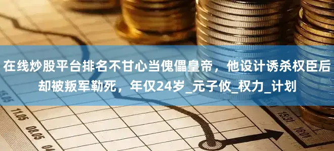 在线炒股平台排名不甘心当傀儡皇帝，他设计诱杀权臣后却被叛军勒死，年仅24岁_元子攸_权力_计划