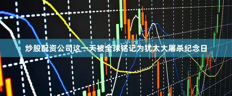 炒股配资公司这一天被全球铭记为犹太大屠杀纪念日