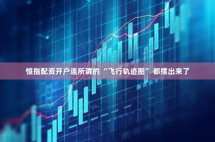 恒指配资开户连所谓的 “飞行轨迹图” 都摆出来了