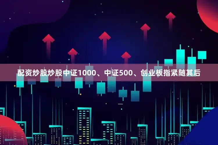 配资炒股炒股中证1000、中证500、创业板指紧随其后