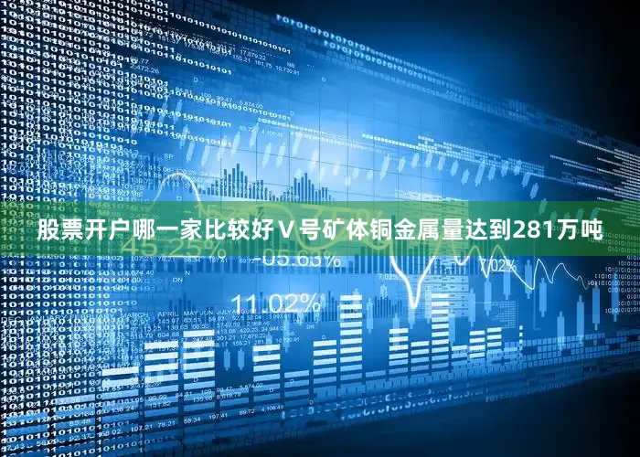 股票开户哪一家比较好Ⅴ号矿体铜金属量达到281万吨