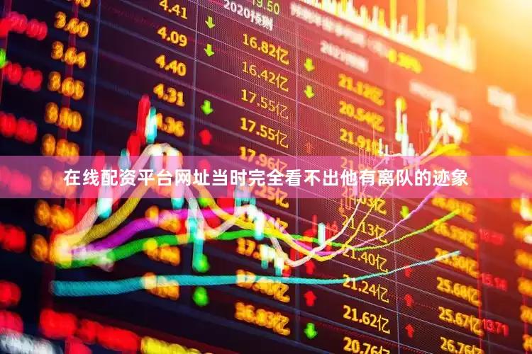 在线配资平台网址当时完全看不出他有离队的迹象