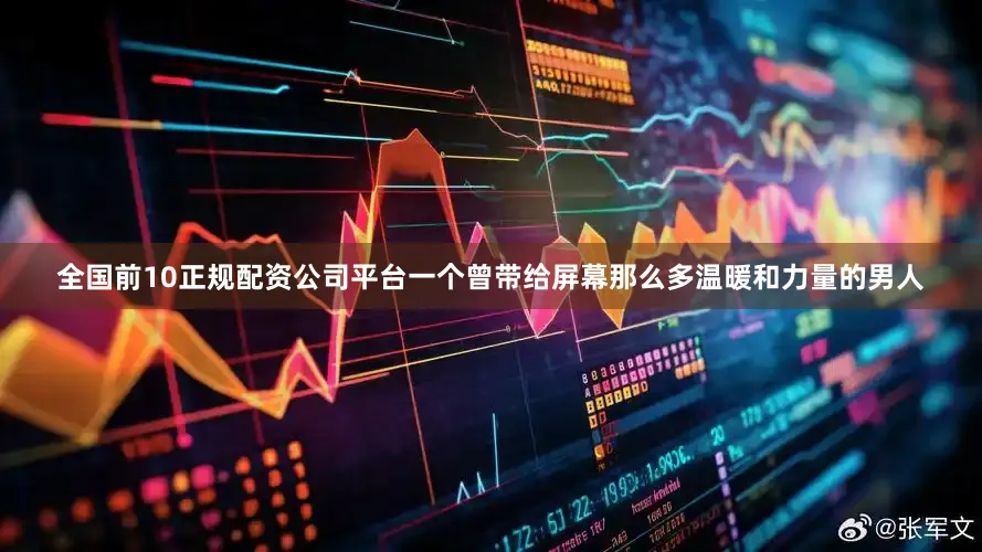 全国前10正规配资公司平台一个曾带给屏幕那么多温暖和力量的男人
