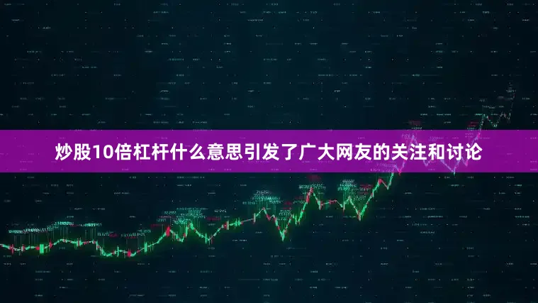 炒股10倍杠杆什么意思引发了广大网友的关注和讨论