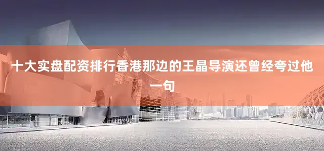 十大实盘配资排行香港那边的王晶导演还曾经夸过他一句