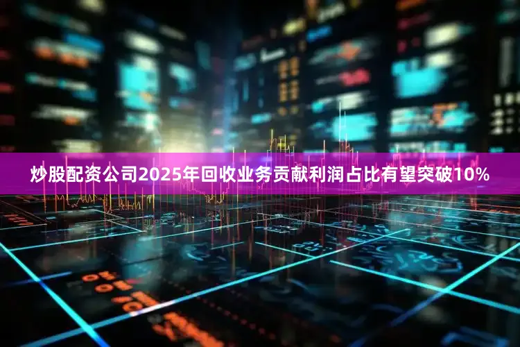 炒股配资公司2025年回收业务贡献利润占比有望突破10%