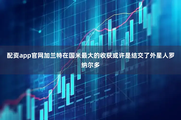 配资app官网加兰特在国米最大的收获或许是结交了外星人罗纳尔多