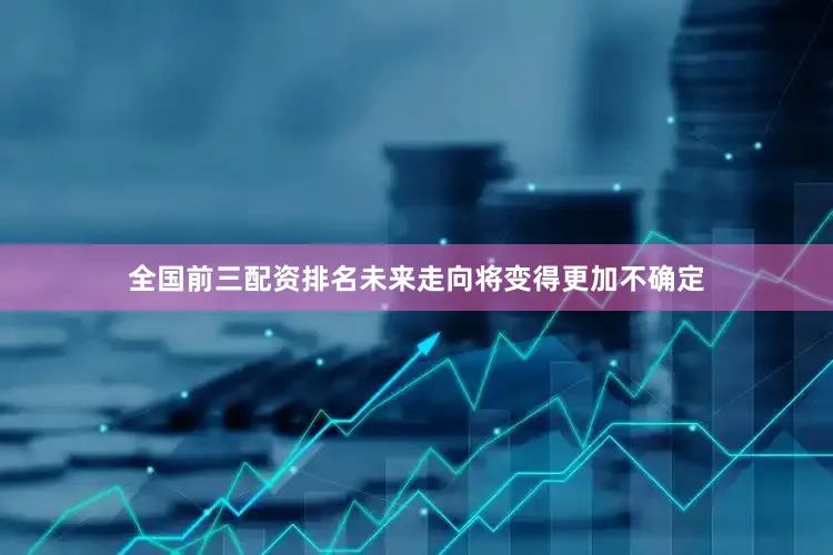 全国前三配资排名未来走向将变得更加不确定