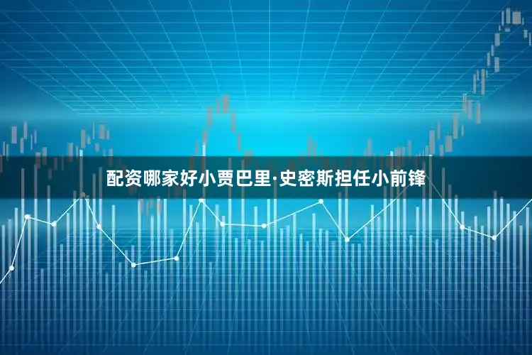 配资哪家好小贾巴里·史密斯担任小前锋