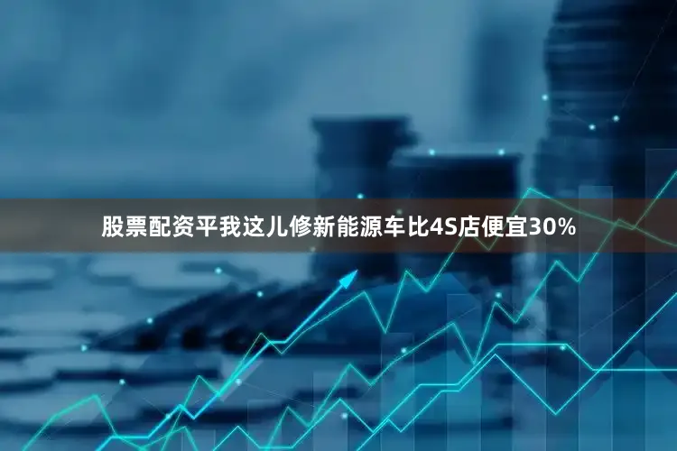 股票配资平我这儿修新能源车比4S店便宜30%